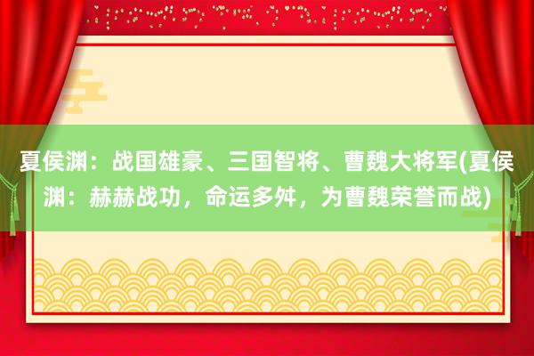 夏侯渊：战国雄豪、三国智将、曹魏大将军(夏侯渊：赫赫战功，命运多舛，为曹魏荣誉而战)