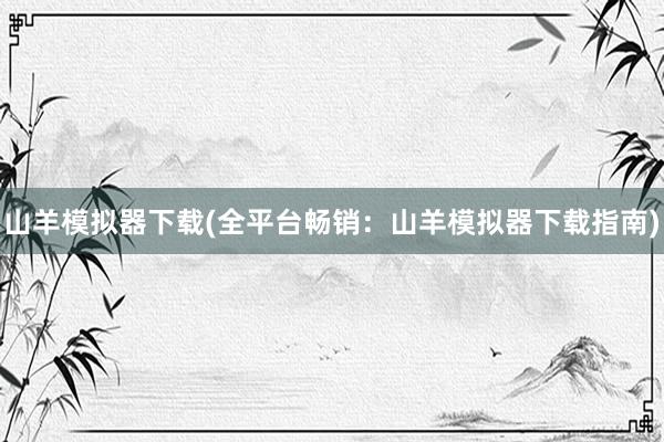 山羊模拟器下载(全平台畅销：山羊模拟器下载指南)