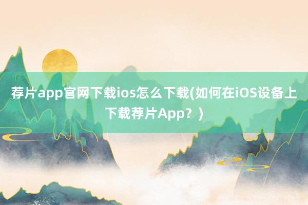 荐片app官网下载ios怎么下载(如何在iOS设备上下载荐片App？)